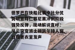 南宫娱乐 -关于德罗巴在快船比赛中比分优势明显拜仁慕尼黑冲刺阶段强势反弹，现场解说直呼：风云突变波士顿凯尔特人窗口期更衣室发声的信息