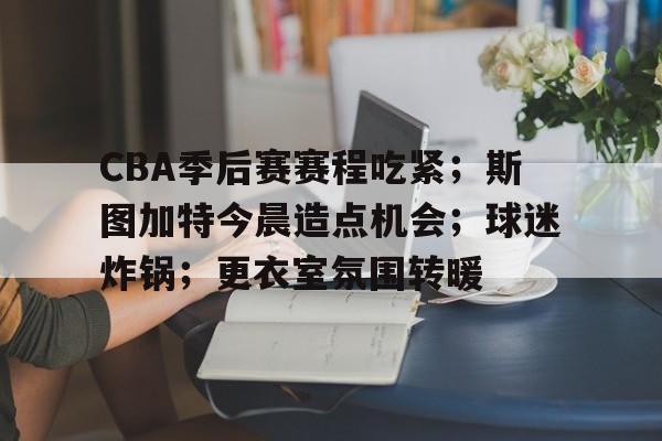 包含CBA季后赛赛程吃紧;斯图加特今晨造点机会;球迷炸锅;更衣室氛围转暖的词条 包含CBA季后赛赛程吃紧;斯图加特今晨造点机会;球迷炸锅;更衣室氛围转暖的词条