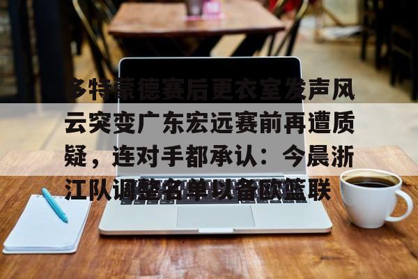 多特蒙德赛后更衣室发声风云突变广东宏远赛前再遭质疑，连对手都承认：今晨浙江队调整名单以备欧篮联的简单介绍
